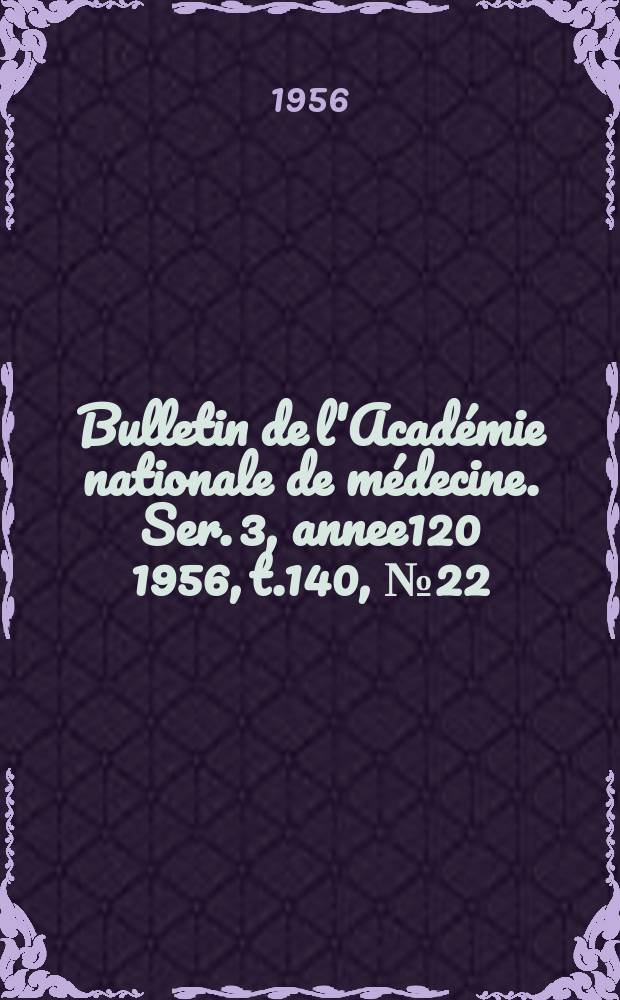 Bulletin de l'Académie nationale de médecine. Ser. 3, annee120 1956, t.140, № 22