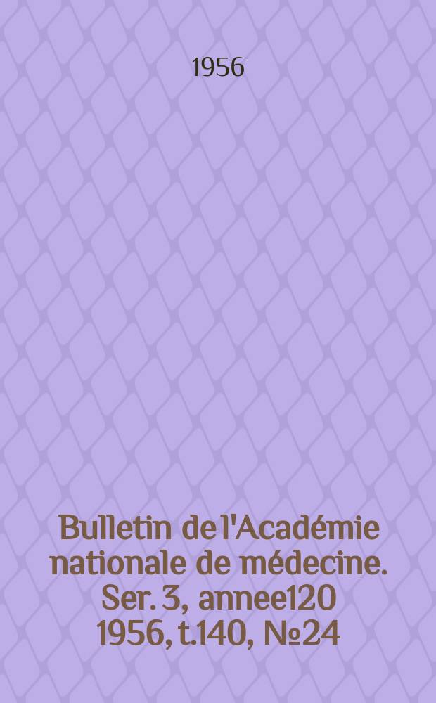 Bulletin de l'Académie nationale de médecine. Ser. 3, annee120 1956, t.140, № 24