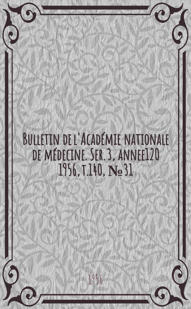 Bulletin de l'Acad&eacute;mie nationale de m&eacute;decine. Ser. 3, annee120 1956, t.140, № 31