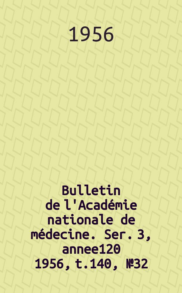 Bulletin de l'Académie nationale de médecine. Ser. 3, annee120 1956, t.140, № 32/33