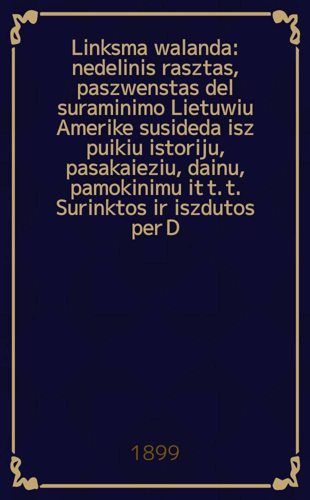 Linksma walanda : nedelinis rasztas, paszwenstas del suraminimo Lietuwiu Amerike susideda isz puikiu istoriju, pasakaieziu, dainu, pamokinimu it t. t. Surinktos ir iszdutos per D.T. Boczkausk&aacute;