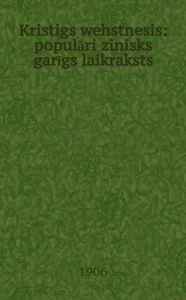 Kristigs wehstnesis : populāri zinisks garīgs laikraksts : isnahk katra mehnescha treschdeenâ un maksa ar peesuthischanâ noschu pielikuma par gadu 75