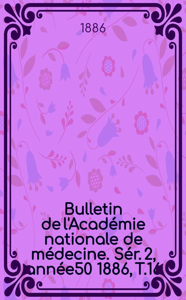 Bulletin de l'Académie nationale de médecine. Sér. 2, année50 1886, T.16