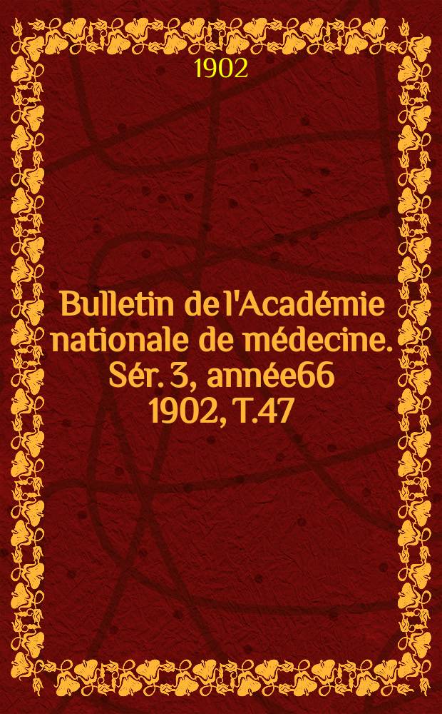 Bulletin de l'Acad&eacute;mie nationale de m&eacute;decine. S&eacute;r. 3, ann&eacute;e66 1902, T.47