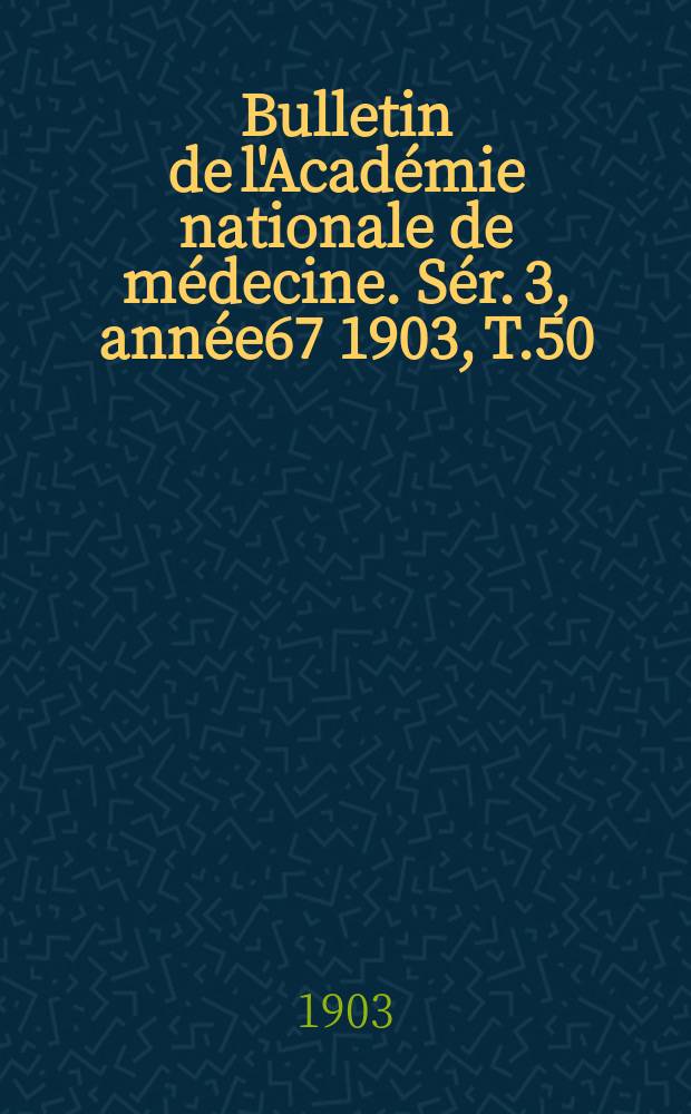 Bulletin de l'Académie nationale de médecine. Sér. 3, année67 1903, T.50