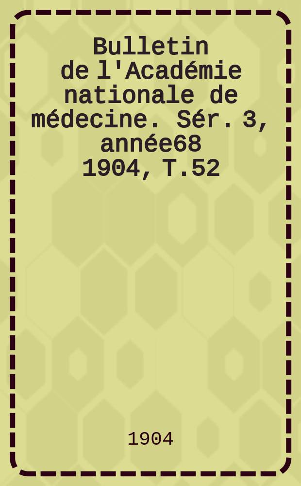 Bulletin de l'Académie nationale de médecine. Sér. 3, année68 1904, T.52