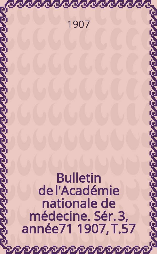 Bulletin de l'Académie nationale de médecine. Sér. 3, année71 1907, T.57