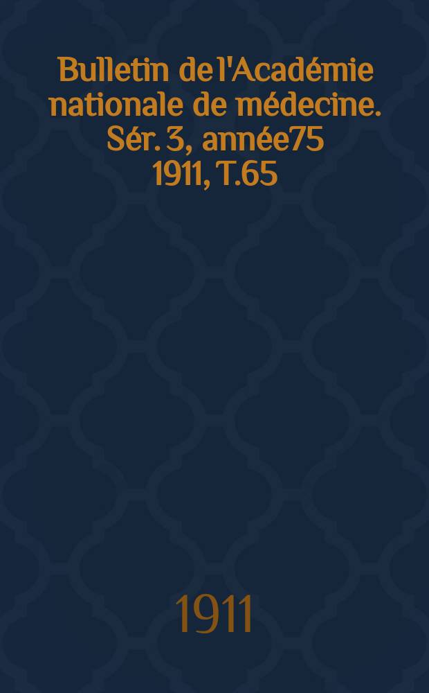 Bulletin de l'Acad&eacute;mie nationale de m&eacute;decine. S&eacute;r. 3, ann&eacute;e75 1911, T.65