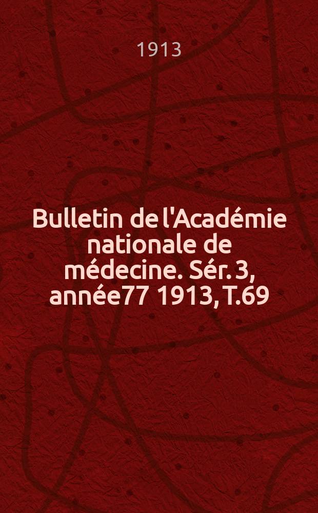 Bulletin de l'Acad&eacute;mie nationale de m&eacute;decine. S&eacute;r. 3, ann&eacute;e77 1913, T.69