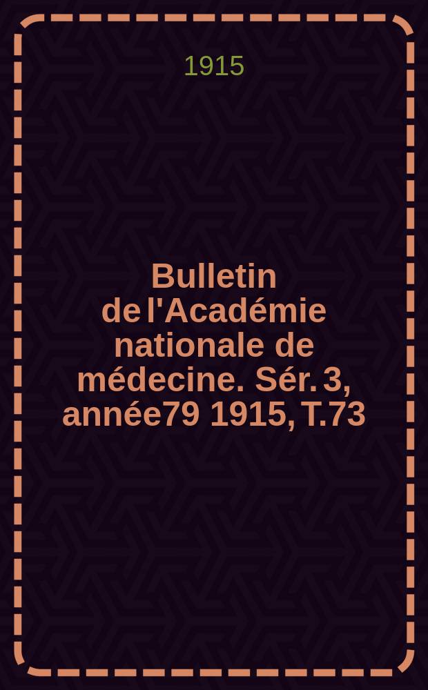 Bulletin de l'Académie nationale de médecine. Sér. 3, année79 1915, T.73