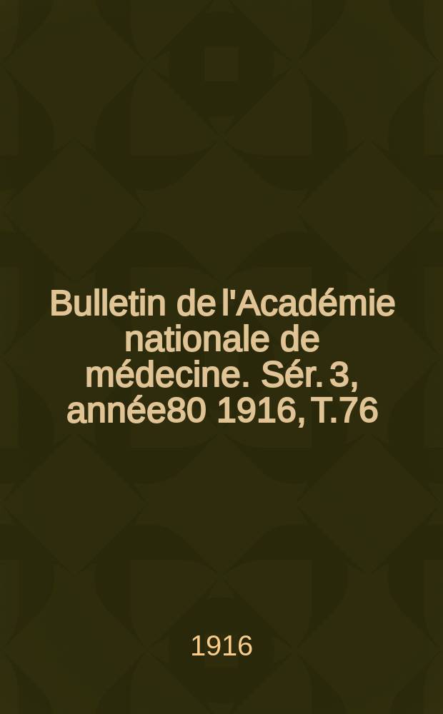 Bulletin de l'Académie nationale de médecine. Sér. 3, année80 1916, T.76
