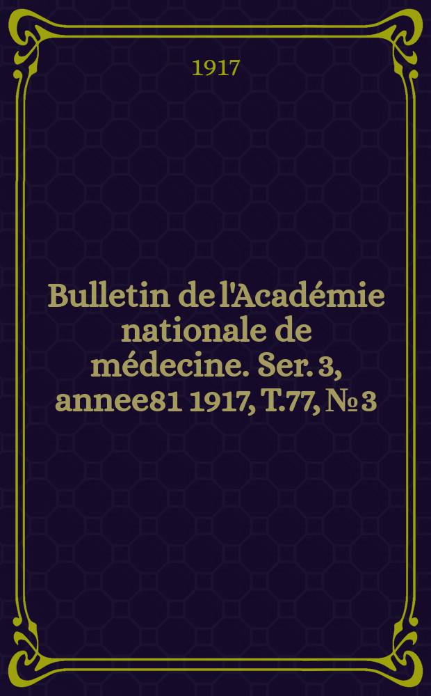 Bulletin de l'Académie nationale de médecine. Ser. 3, annee81 1917, T.77, № 3