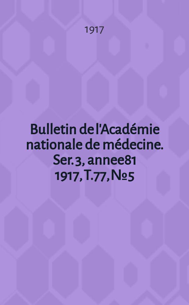 Bulletin de l'Acad&eacute;mie nationale de m&eacute;decine. Ser. 3, annee81 1917, T.77, № 5