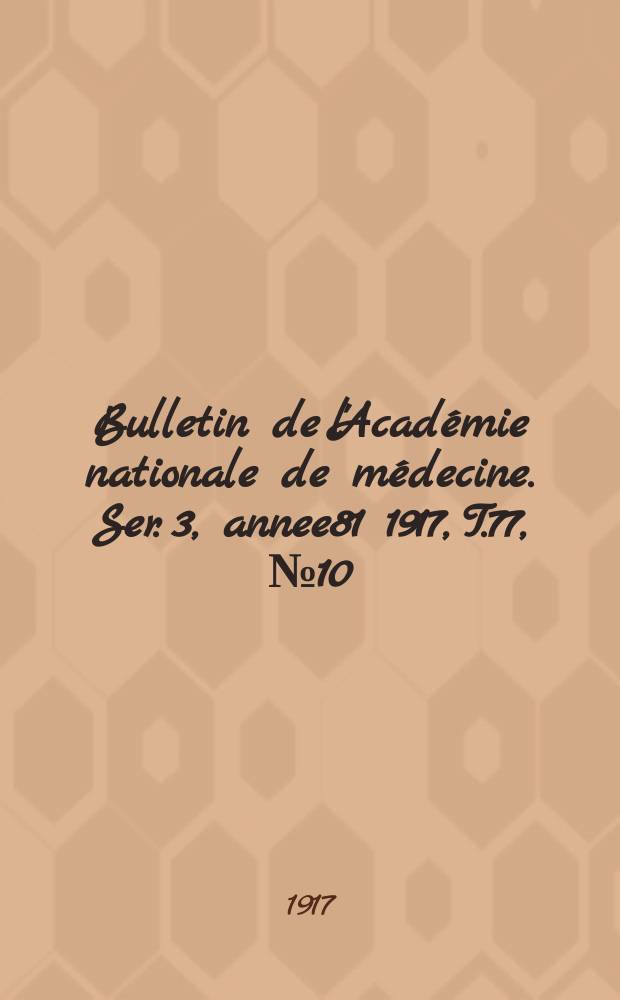 Bulletin de l'Académie nationale de médecine. Ser. 3, annee81 1917, T.77, № 10