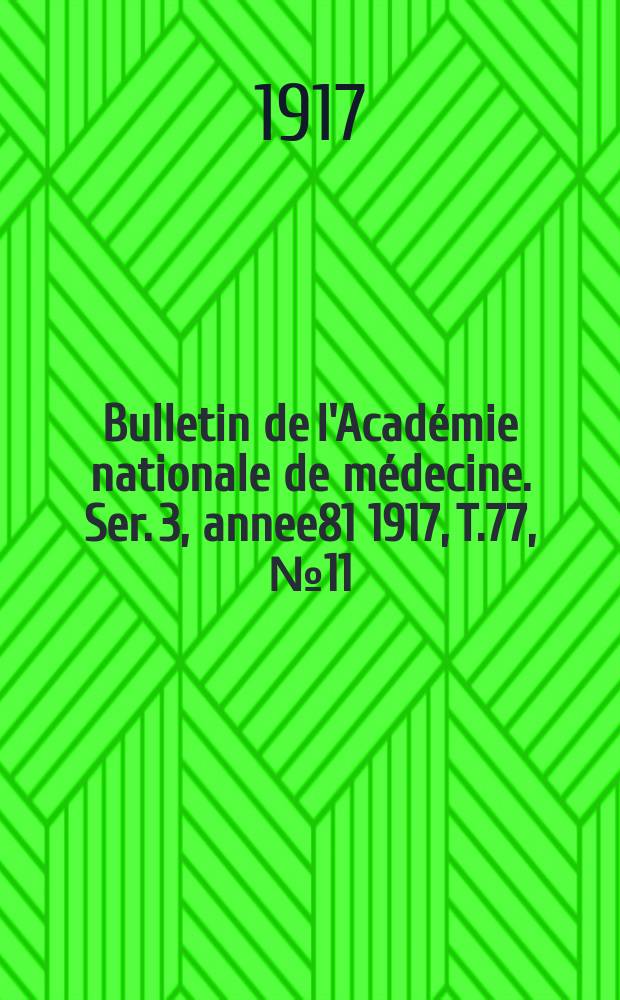 Bulletin de l'Acad&eacute;mie nationale de m&eacute;decine. Ser. 3, annee81 1917, T.77, № 11
