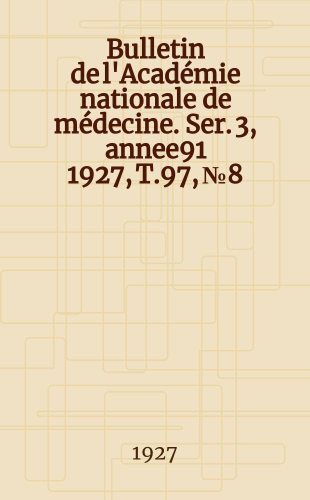 Bulletin de l'Académie nationale de médecine. Ser. 3, annee91 1927, T.97, № 8