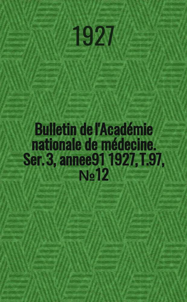 Bulletin de l'Acad&eacute;mie nationale de m&eacute;decine. Ser. 3, annee91 1927, T.97, № 12