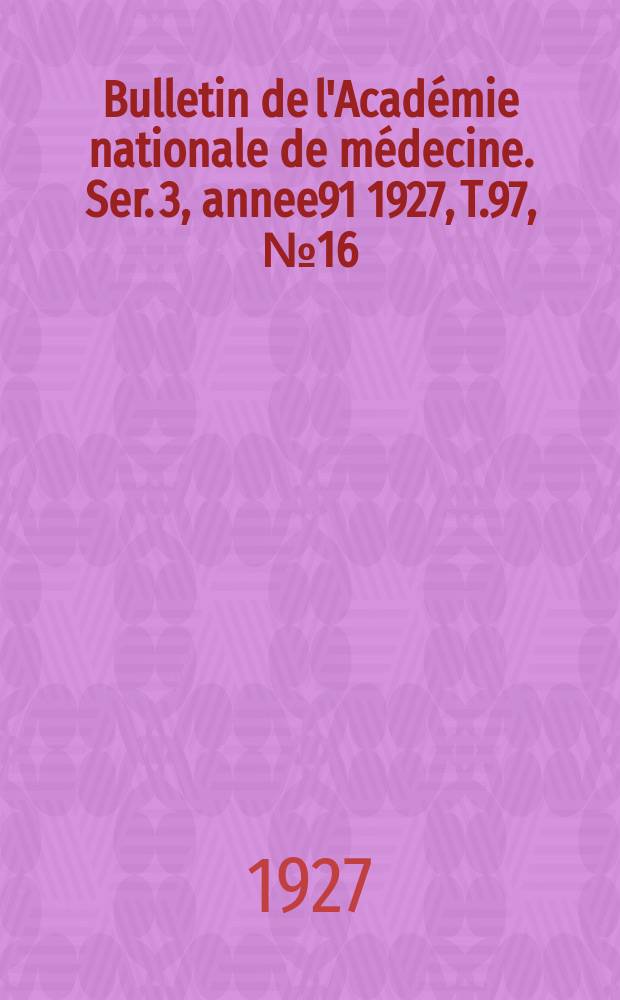 Bulletin de l'Académie nationale de médecine. Ser. 3, annee91 1927, T.97, № 16
