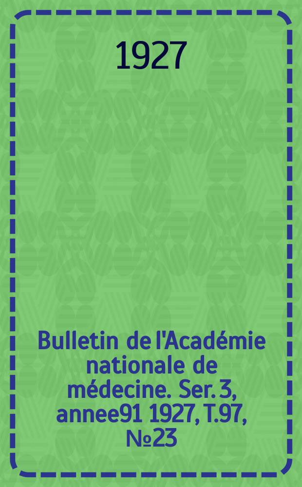 Bulletin de l'Académie nationale de médecine. Ser. 3, annee91 1927, T.97, № 23