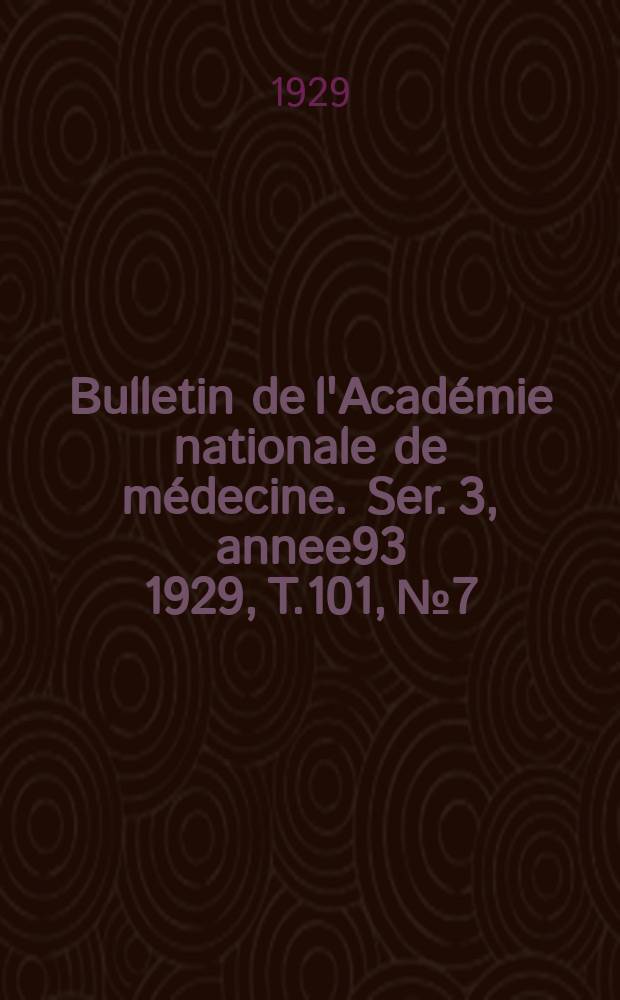 Bulletin de l'Académie nationale de médecine. Ser. 3, annee93 1929, T.101, № 7