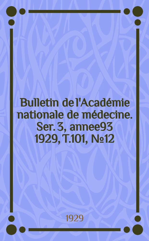 Bulletin de l'Académie nationale de médecine. Ser. 3, annee93 1929, T.101, № 12