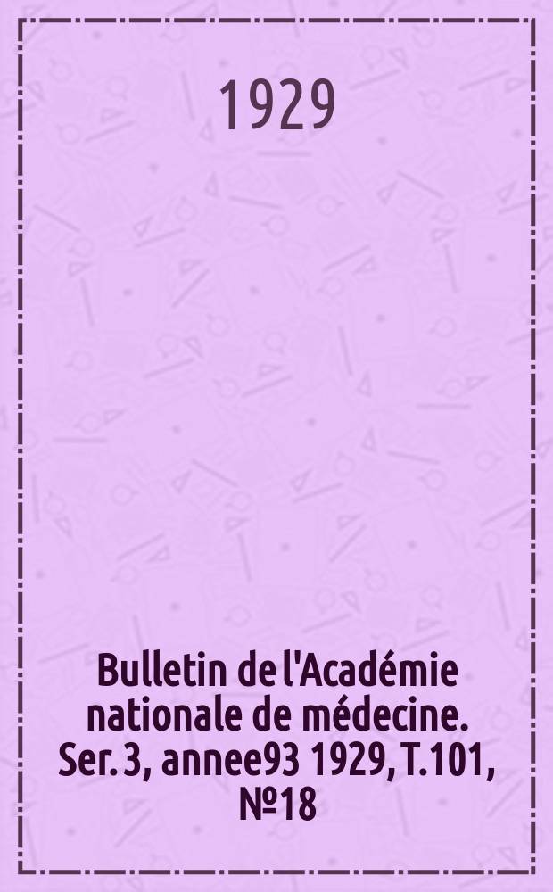Bulletin de l'Académie nationale de médecine. Ser. 3, annee93 1929, T.101, № 18