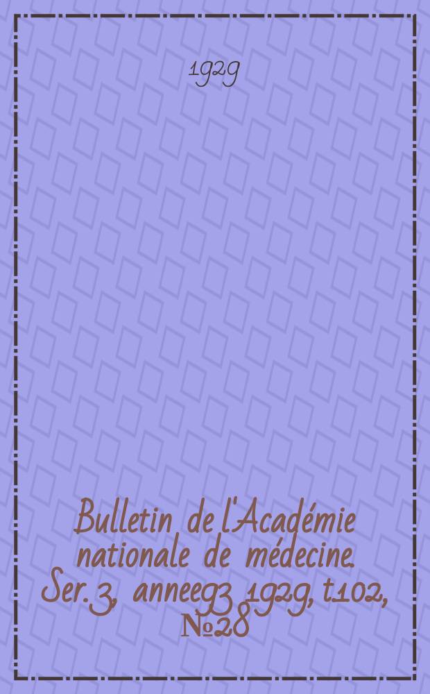 Bulletin de l'Acad&eacute;mie nationale de m&eacute;decine. Ser. 3, annee93 1929, t.102, № 28