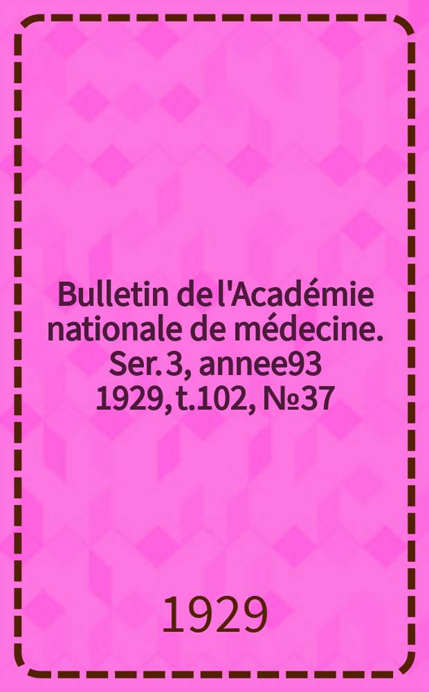 Bulletin de l'Académie nationale de médecine. Ser. 3, annee93 1929, t.102, № 37