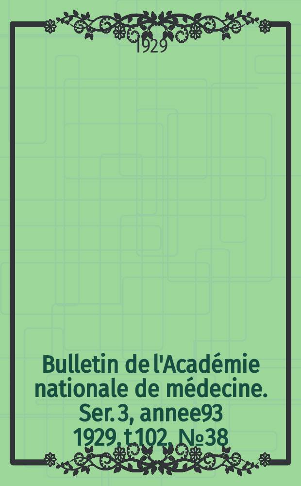 Bulletin de l'Académie nationale de médecine. Ser. 3, annee93 1929, t.102, № 38