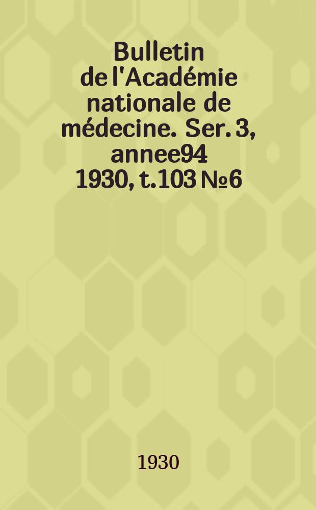 Bulletin de l'Académie nationale de médecine. Ser. 3, annee94 1930, t.103 № 6