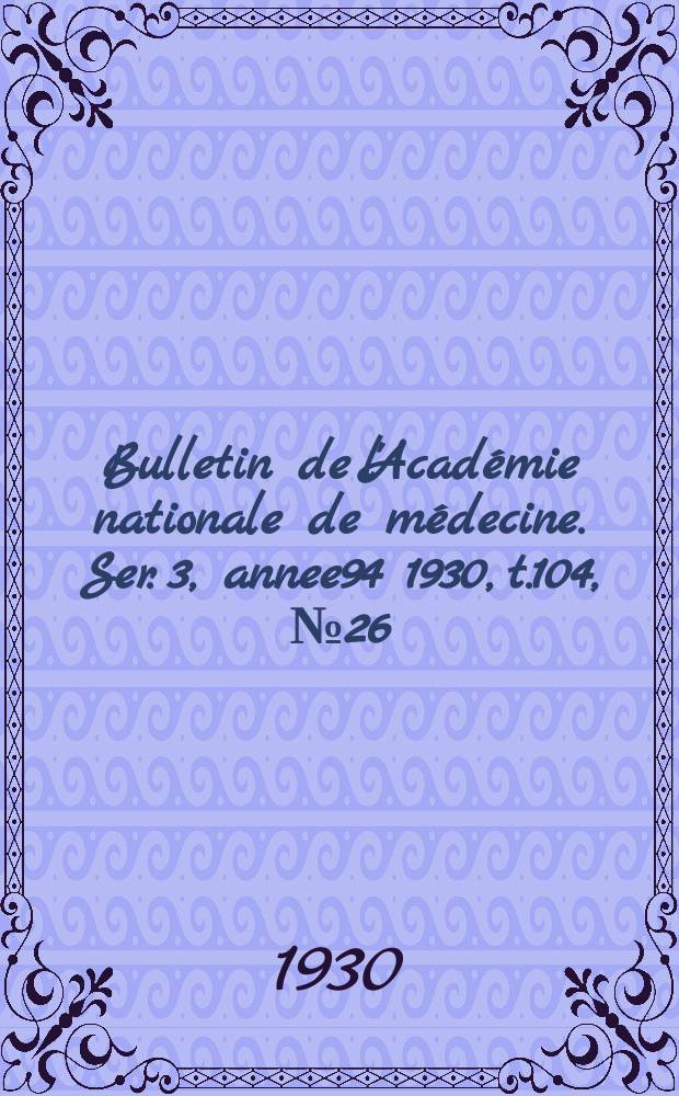 Bulletin de l'Académie nationale de médecine. Ser. 3, annee94 1930, t.104, № 26