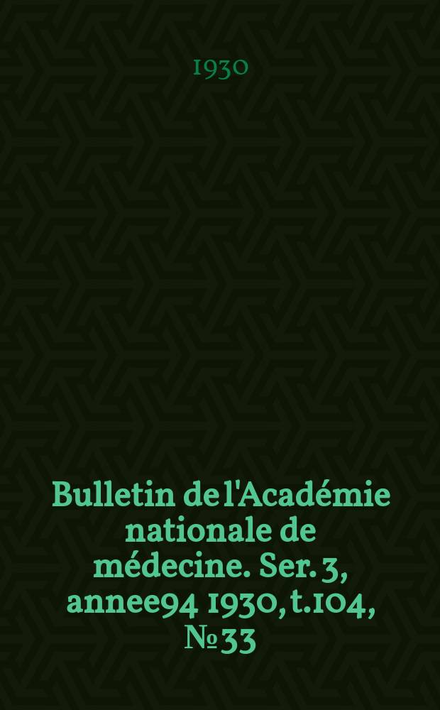 Bulletin de l'Acad&eacute;mie nationale de m&eacute;decine. Ser. 3, annee94 1930, t.104, № 33