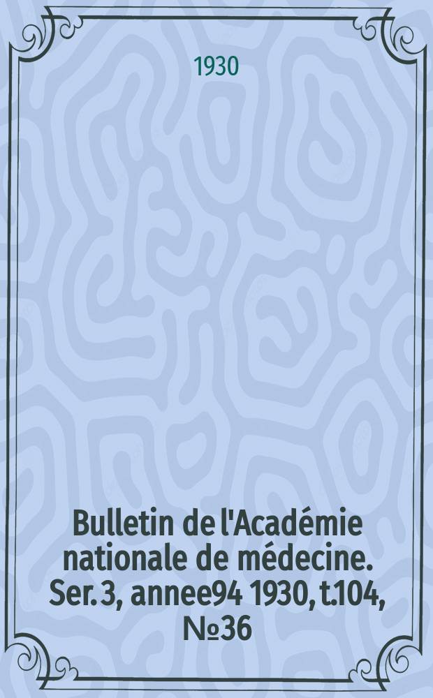 Bulletin de l'Académie nationale de médecine. Ser. 3, annee94 1930, t.104, № 36