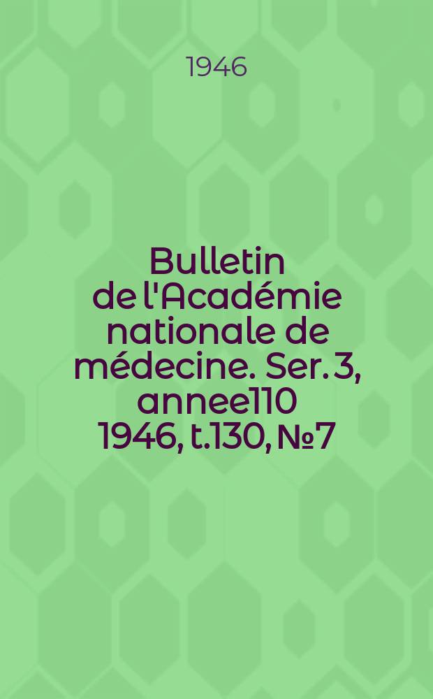 Bulletin de l'Académie nationale de médecine. Ser. 3, annee110 1946, t.130, № 7