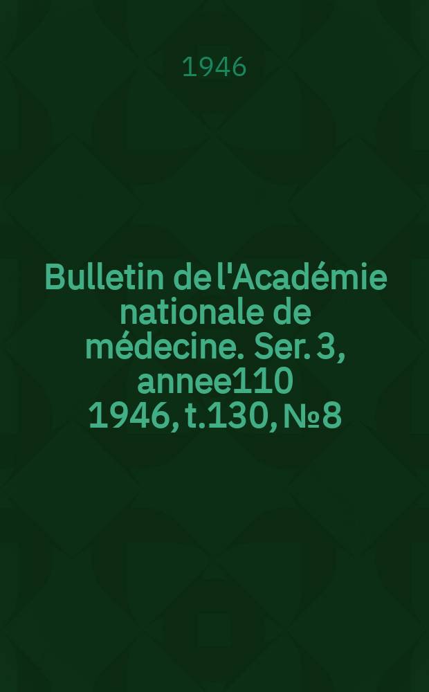 Bulletin de l'Académie nationale de médecine. Ser. 3, annee110 1946, t.130, № 8
