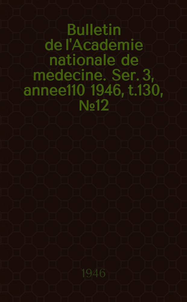 Bulletin de l'Académie nationale de médecine. Ser. 3, annee110 1946, t.130, № 12