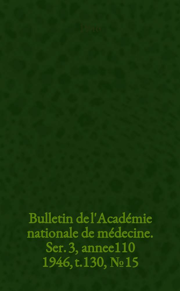 Bulletin de l'Académie nationale de médecine. Ser. 3, annee110 1946, t.130, № 15