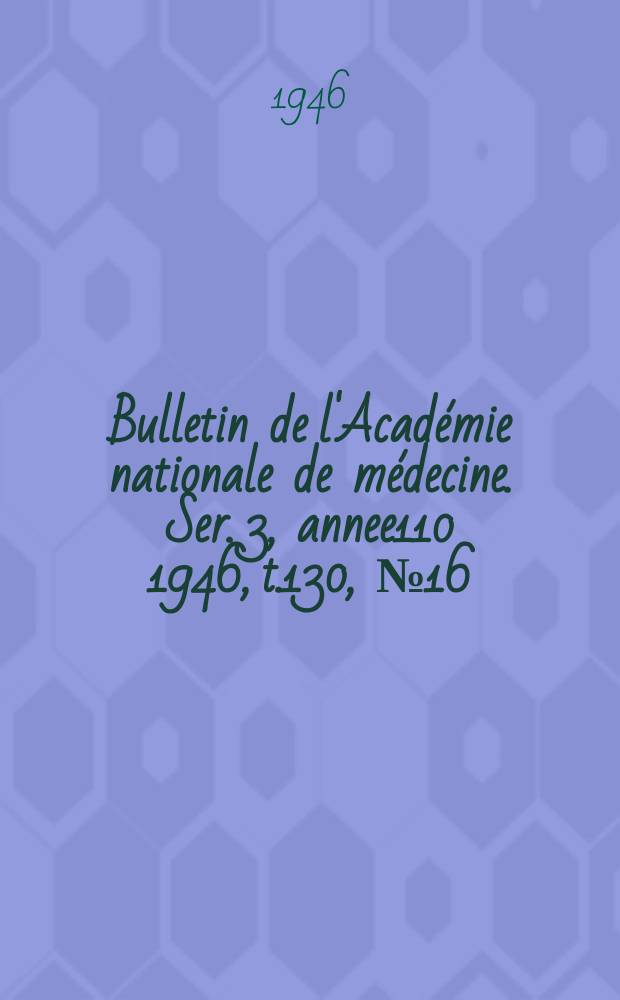Bulletin de l'Académie nationale de médecine. Ser. 3, annee110 1946, t.130, № 16
