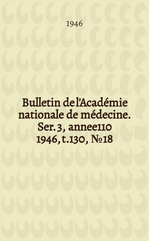 Bulletin de l'Académie nationale de médecine. Ser. 3, annee110 1946, t.130, № 18