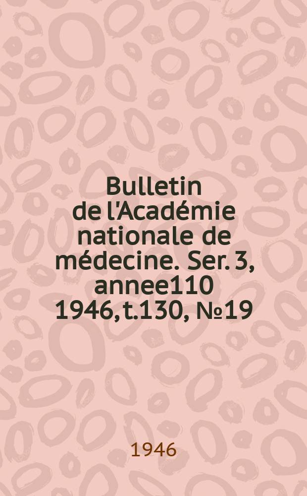 Bulletin de l'Acad&eacute;mie nationale de m&eacute;decine. Ser. 3, annee110 1946, t.130, № 19