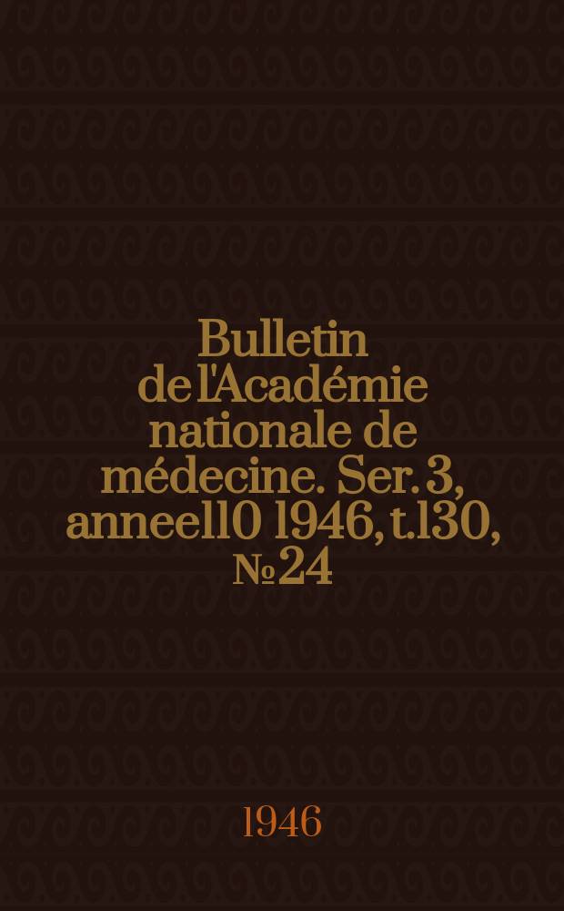 Bulletin de l'Acad&eacute;mie nationale de m&eacute;decine. Ser. 3, annee110 1946, t.130, № 24