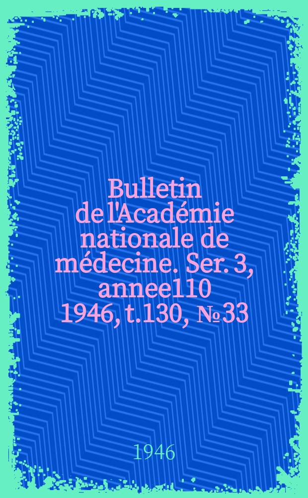 Bulletin de l'Académie nationale de médecine. Ser. 3, annee110 1946, t.130, № 33