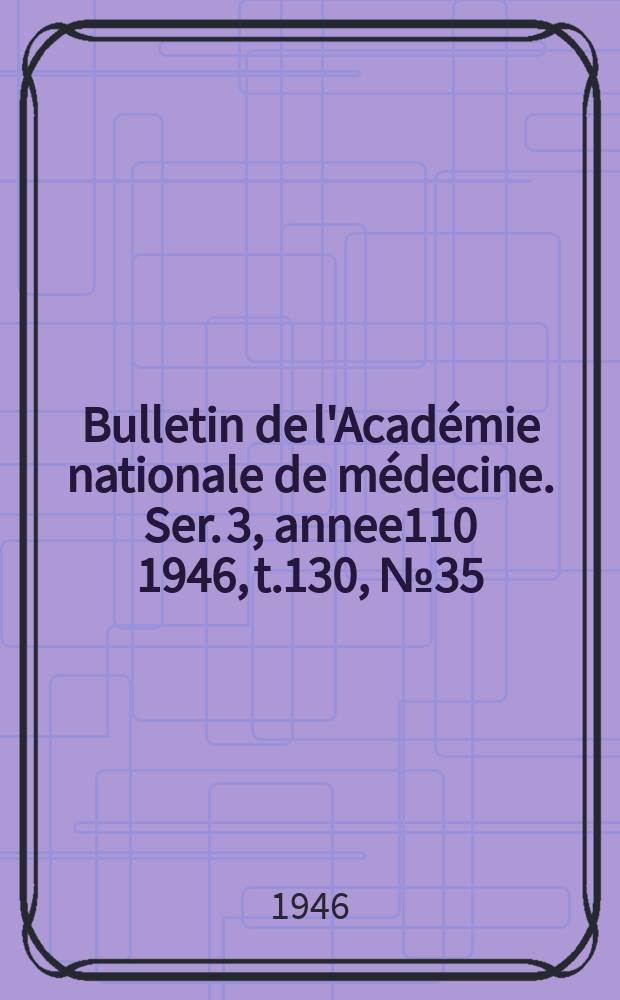 Bulletin de l'Acad&eacute;mie nationale de m&eacute;decine. Ser. 3, annee110 1946, t.130, № 35