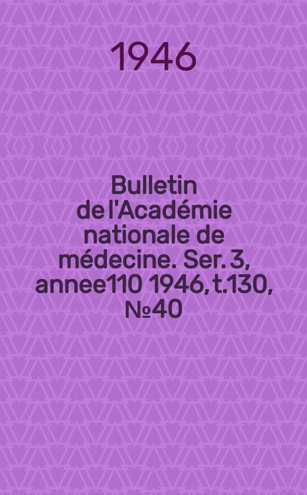 Bulletin de l'Académie nationale de médecine. Ser. 3, annee110 1946, t.130, № 40