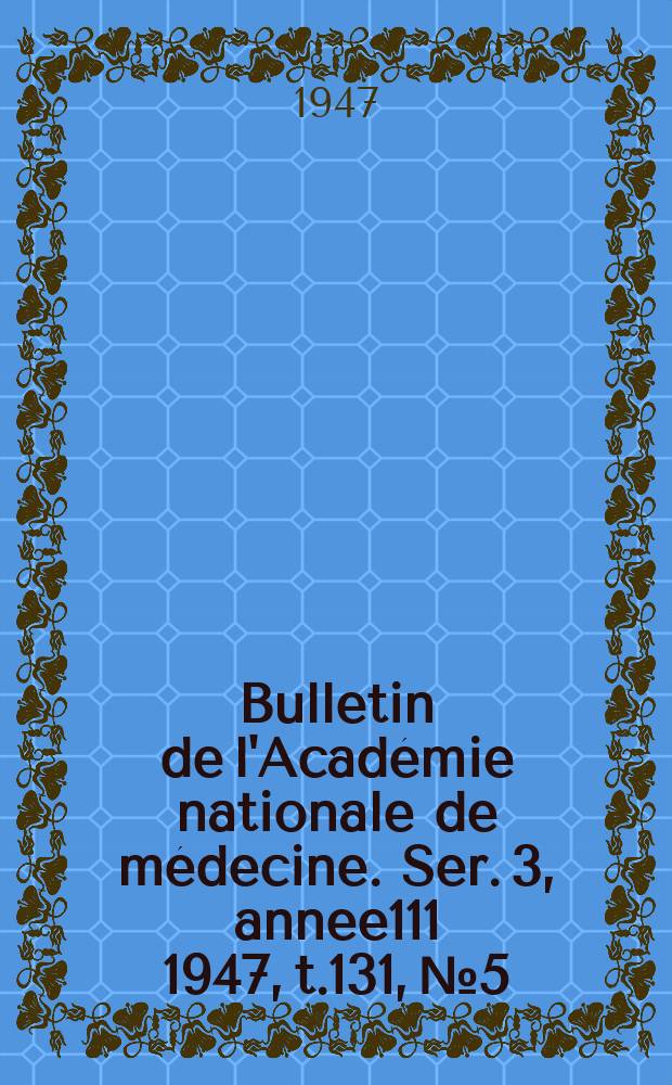 Bulletin de l'Académie nationale de médecine. Ser. 3, annee111 1947, t.131, № 5