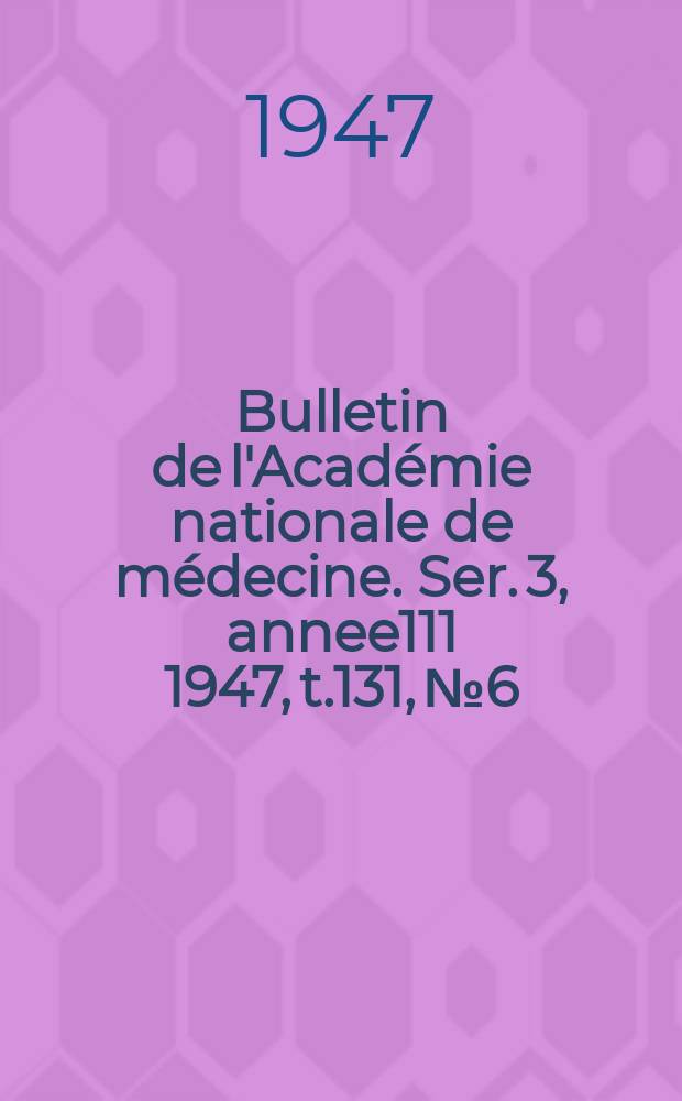 Bulletin de l'Académie nationale de médecine. Ser. 3, annee111 1947, t.131, № 6