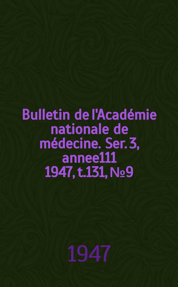 Bulletin de l'Acad&eacute;mie nationale de m&eacute;decine. Ser. 3, annee111 1947, t.131, № 9