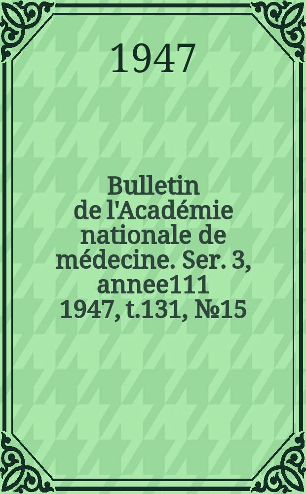 Bulletin de l'Académie nationale de médecine. Ser. 3, annee111 1947, t.131, № 15