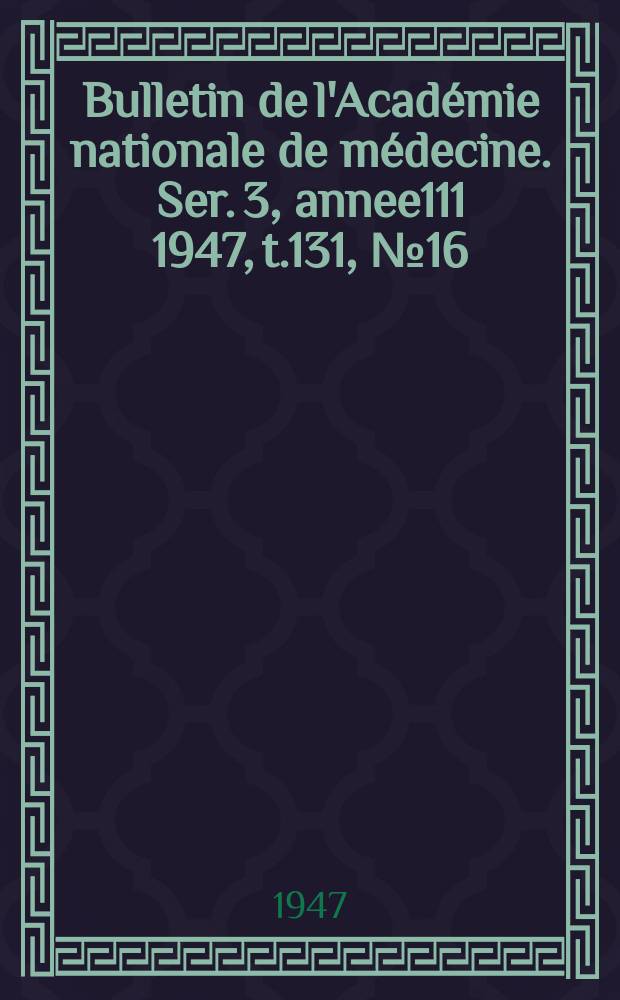 Bulletin de l'Académie nationale de médecine. Ser. 3, annee111 1947, t.131, № 16