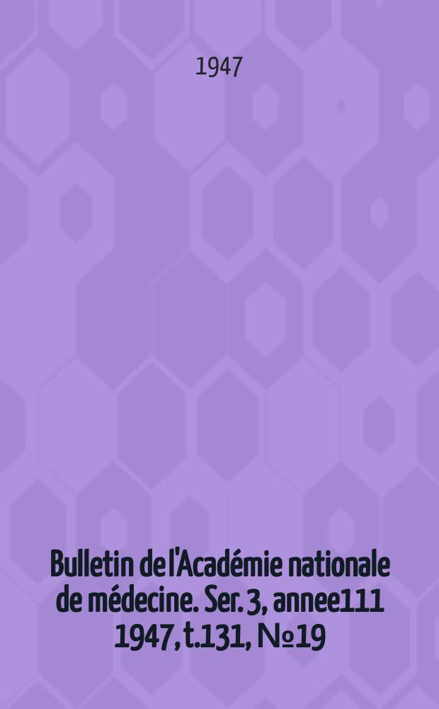 Bulletin de l'Académie nationale de médecine. Ser. 3, annee111 1947, t.131, № 19/20